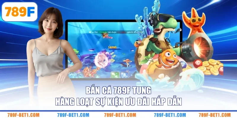 Bắn cá 789F tung hàng loạt sự kiện ưu đãi hấp dẫn