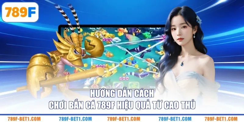 Hướng dẫn cách chơi bắn cá 789F hiệu quả từ cao thủ